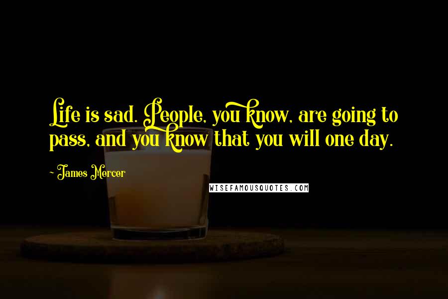 James Mercer Quotes: Life is sad. People, you know, are going to pass, and you know that you will one day.