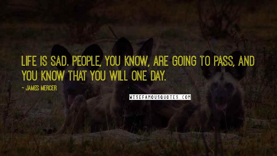 James Mercer Quotes: Life is sad. People, you know, are going to pass, and you know that you will one day.