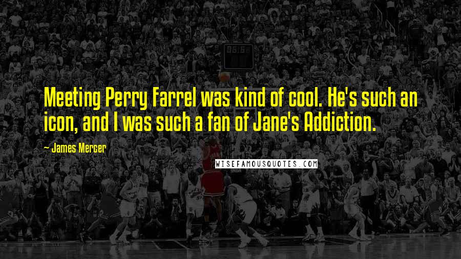 James Mercer Quotes: Meeting Perry Farrel was kind of cool. He's such an icon, and I was such a fan of Jane's Addiction.