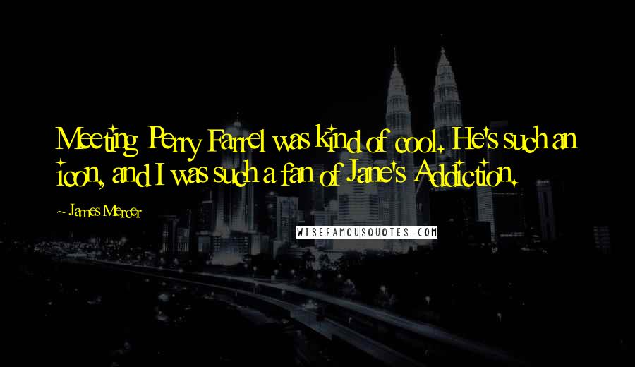 James Mercer Quotes: Meeting Perry Farrel was kind of cool. He's such an icon, and I was such a fan of Jane's Addiction.