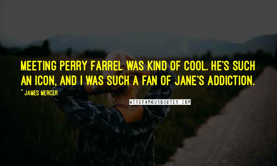James Mercer Quotes: Meeting Perry Farrel was kind of cool. He's such an icon, and I was such a fan of Jane's Addiction.