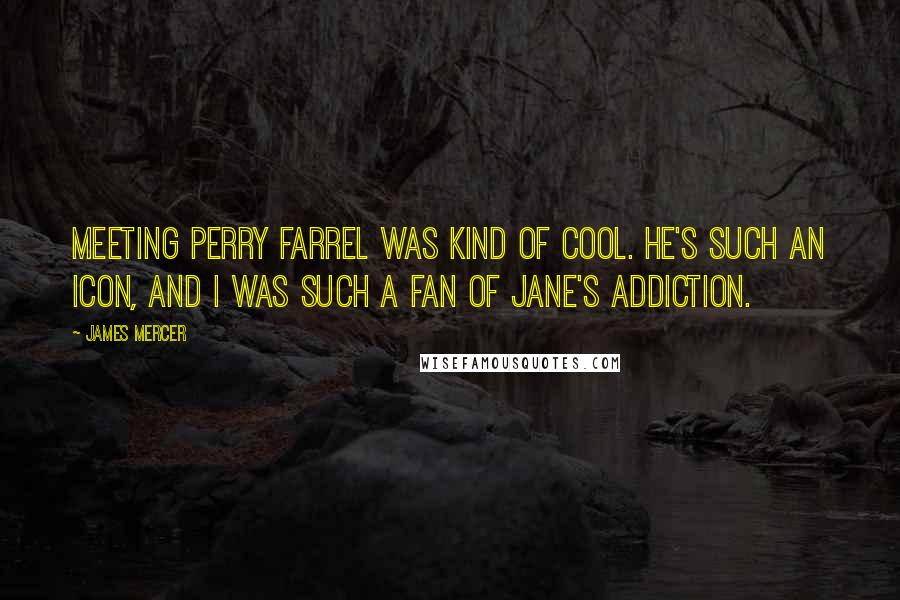 James Mercer Quotes: Meeting Perry Farrel was kind of cool. He's such an icon, and I was such a fan of Jane's Addiction.