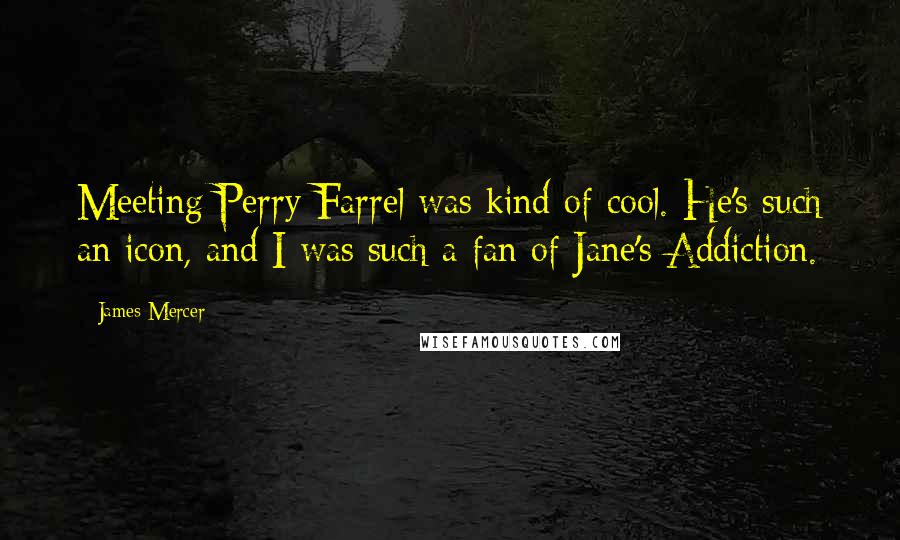 James Mercer Quotes: Meeting Perry Farrel was kind of cool. He's such an icon, and I was such a fan of Jane's Addiction.