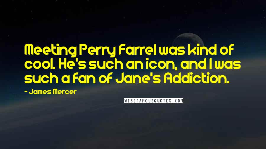 James Mercer Quotes: Meeting Perry Farrel was kind of cool. He's such an icon, and I was such a fan of Jane's Addiction.