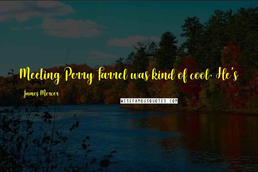 James Mercer Quotes: Meeting Perry Farrel was kind of cool. He's such an icon, and I was such a fan of Jane's Addiction.