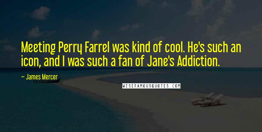 James Mercer Quotes: Meeting Perry Farrel was kind of cool. He's such an icon, and I was such a fan of Jane's Addiction.