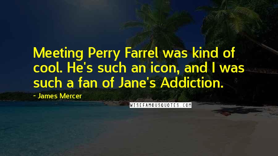 James Mercer Quotes: Meeting Perry Farrel was kind of cool. He's such an icon, and I was such a fan of Jane's Addiction.