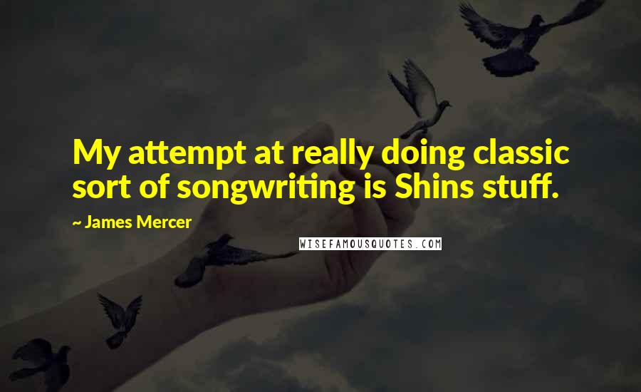 James Mercer Quotes: My attempt at really doing classic sort of songwriting is Shins stuff.