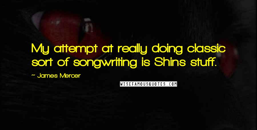 James Mercer Quotes: My attempt at really doing classic sort of songwriting is Shins stuff.