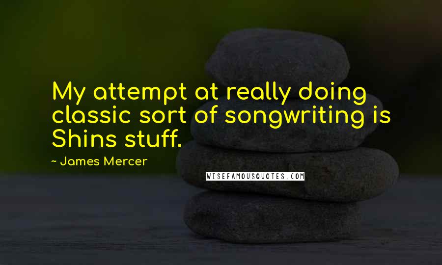 James Mercer Quotes: My attempt at really doing classic sort of songwriting is Shins stuff.