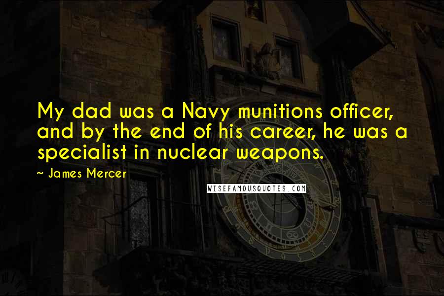 James Mercer Quotes: My dad was a Navy munitions officer, and by the end of his career, he was a specialist in nuclear weapons.