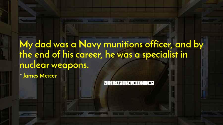 James Mercer Quotes: My dad was a Navy munitions officer, and by the end of his career, he was a specialist in nuclear weapons.