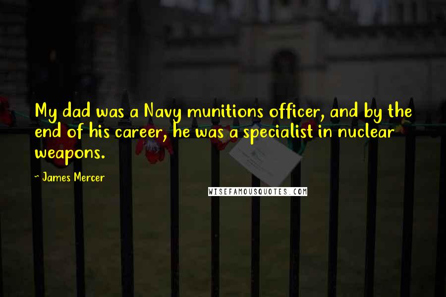 James Mercer Quotes: My dad was a Navy munitions officer, and by the end of his career, he was a specialist in nuclear weapons.