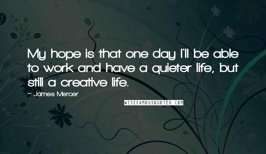 James Mercer Quotes: My hope is that one day I'll be able to work and have a quieter life, but still a creative life.