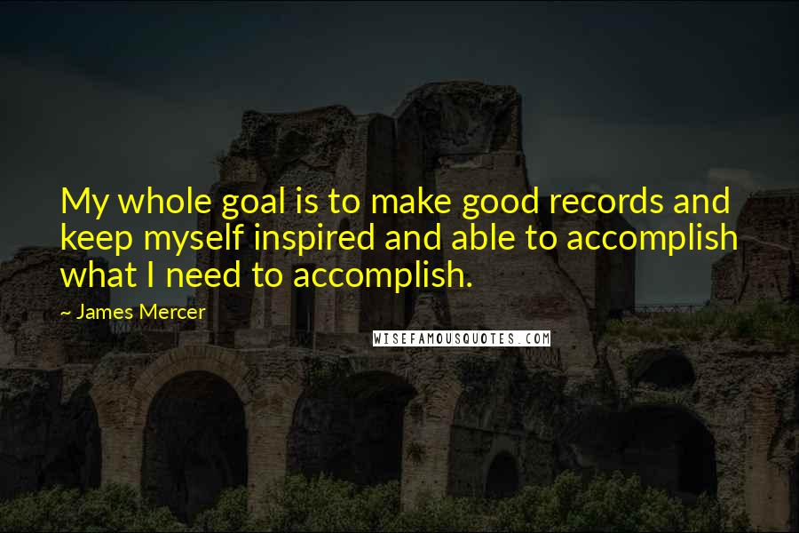 James Mercer Quotes: My whole goal is to make good records and keep myself inspired and able to accomplish what I need to accomplish.