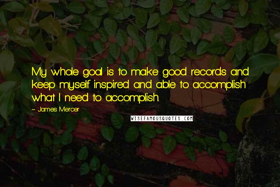 James Mercer Quotes: My whole goal is to make good records and keep myself inspired and able to accomplish what I need to accomplish.