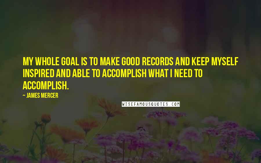 James Mercer Quotes: My whole goal is to make good records and keep myself inspired and able to accomplish what I need to accomplish.