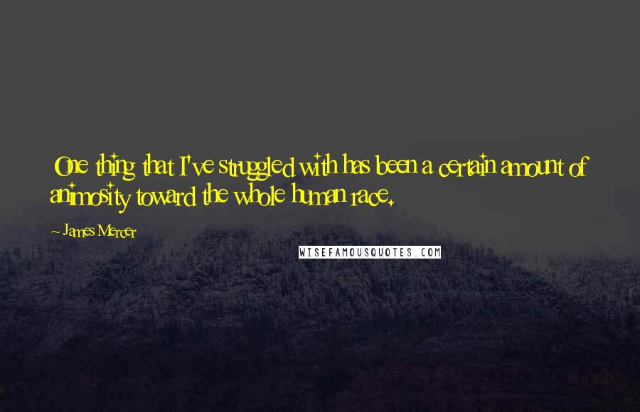 James Mercer Quotes: One thing that I've struggled with has been a certain amount of animosity toward the whole human race.