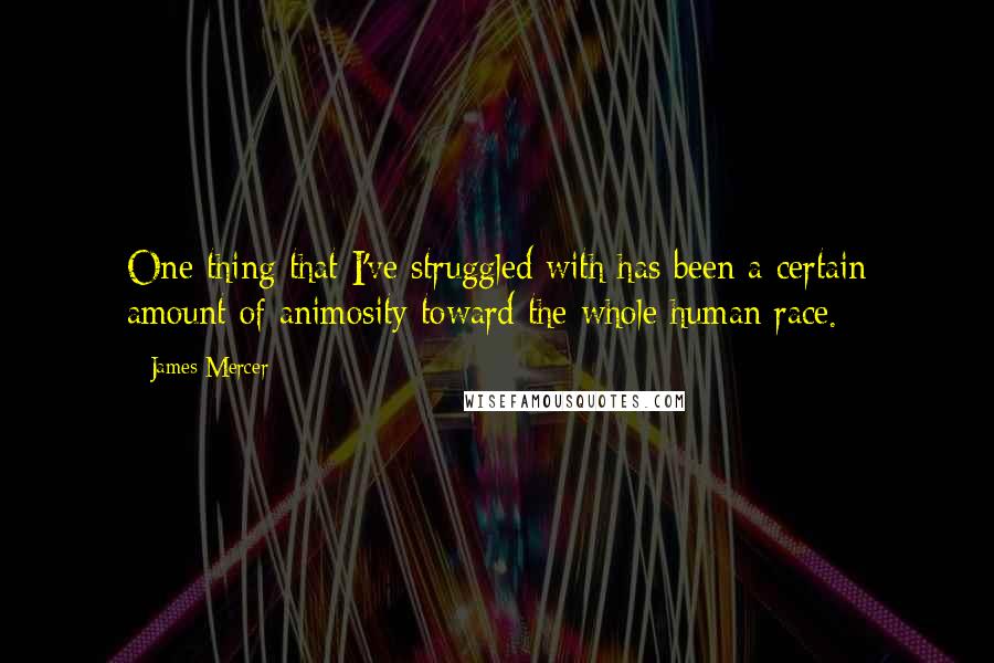 James Mercer Quotes: One thing that I've struggled with has been a certain amount of animosity toward the whole human race.
