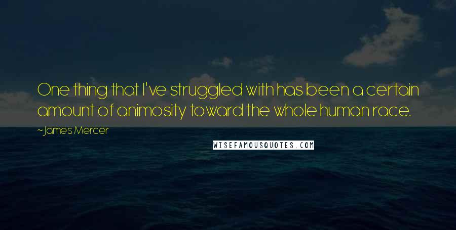 James Mercer Quotes: One thing that I've struggled with has been a certain amount of animosity toward the whole human race.