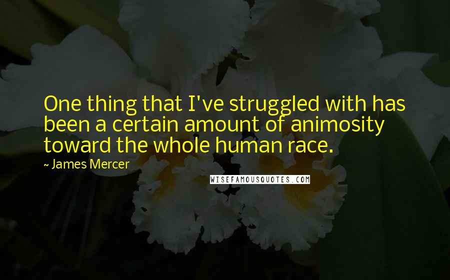 James Mercer Quotes: One thing that I've struggled with has been a certain amount of animosity toward the whole human race.