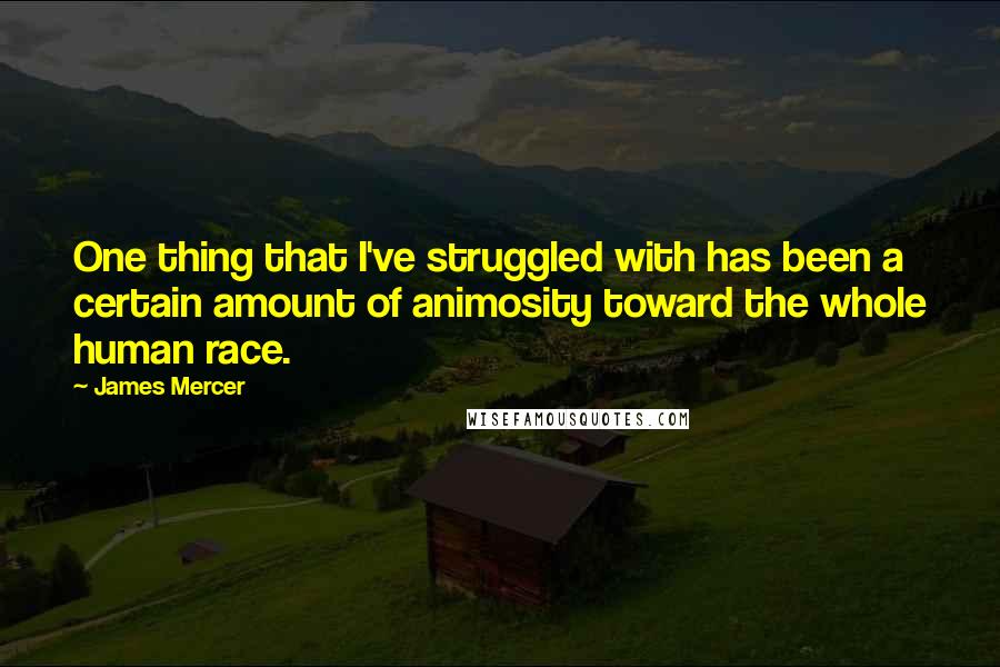 James Mercer Quotes: One thing that I've struggled with has been a certain amount of animosity toward the whole human race.