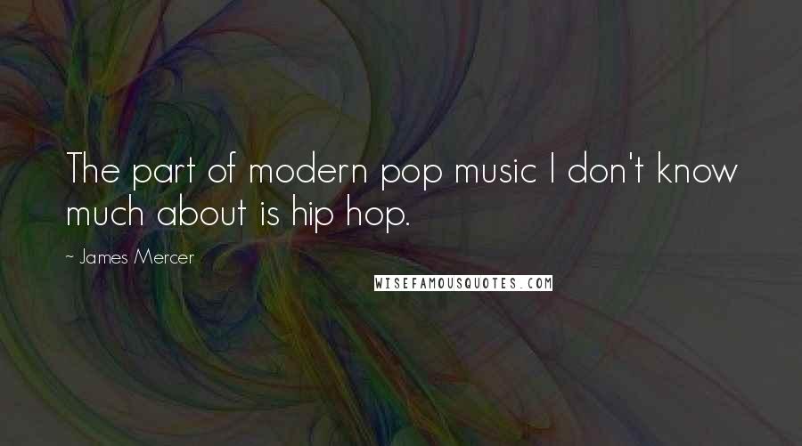 James Mercer Quotes: The part of modern pop music I don't know much about is hip hop.