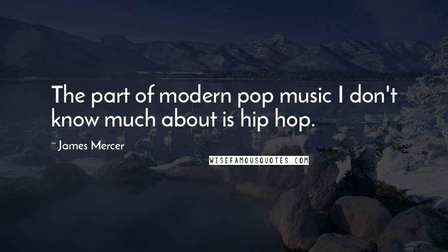 James Mercer Quotes: The part of modern pop music I don't know much about is hip hop.