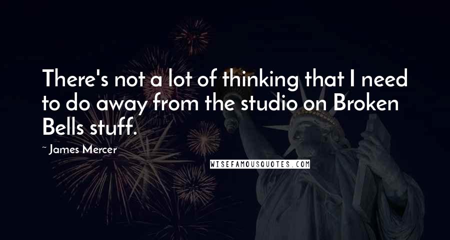 James Mercer Quotes: There's not a lot of thinking that I need to do away from the studio on Broken Bells stuff.