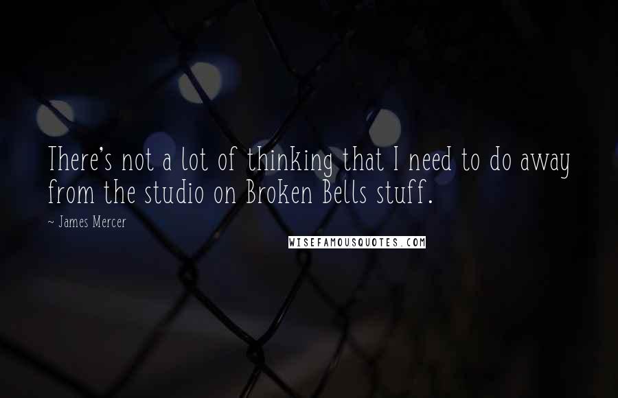 James Mercer Quotes: There's not a lot of thinking that I need to do away from the studio on Broken Bells stuff.