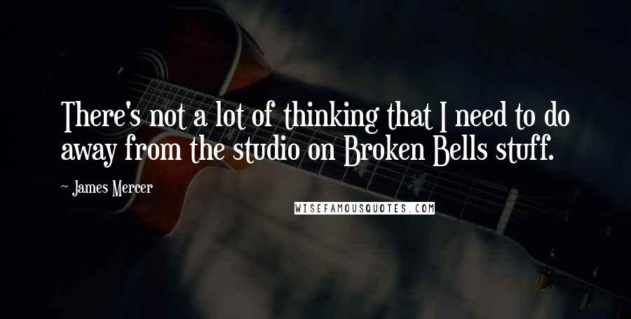 James Mercer Quotes: There's not a lot of thinking that I need to do away from the studio on Broken Bells stuff.