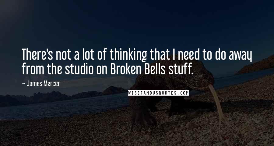 James Mercer Quotes: There's not a lot of thinking that I need to do away from the studio on Broken Bells stuff.