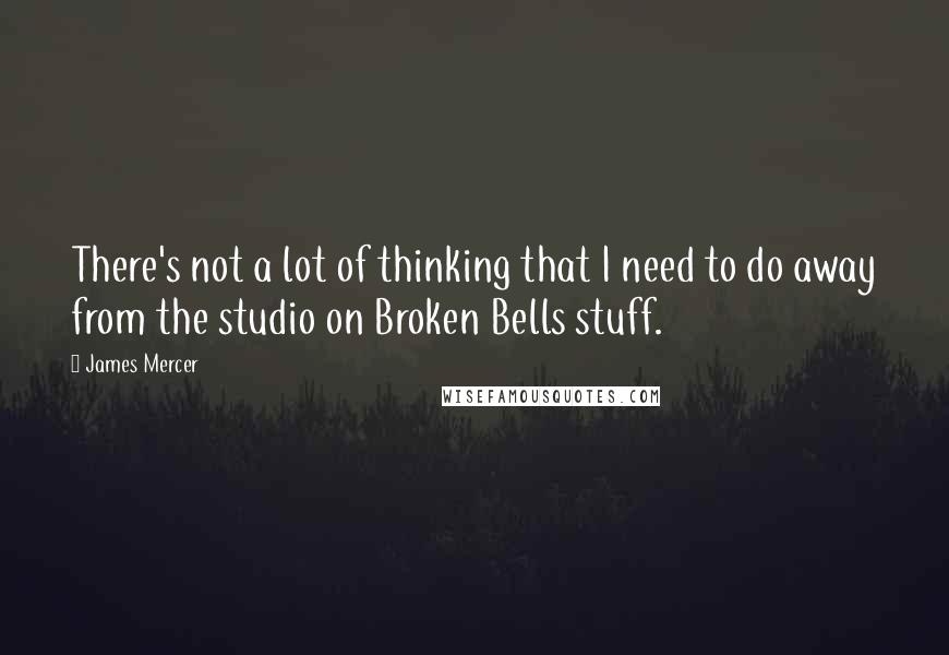 James Mercer Quotes: There's not a lot of thinking that I need to do away from the studio on Broken Bells stuff.