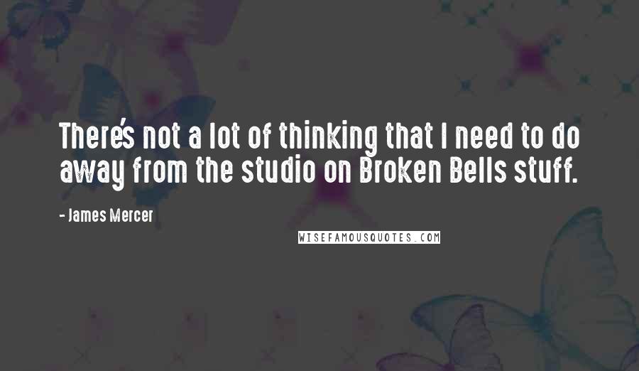 James Mercer Quotes: There's not a lot of thinking that I need to do away from the studio on Broken Bells stuff.