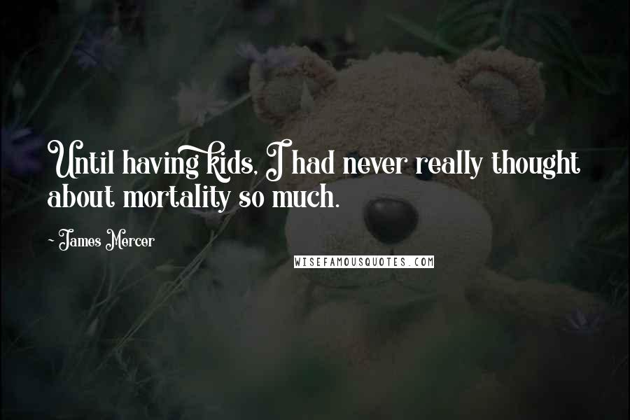 James Mercer Quotes: Until having kids, I had never really thought about mortality so much.