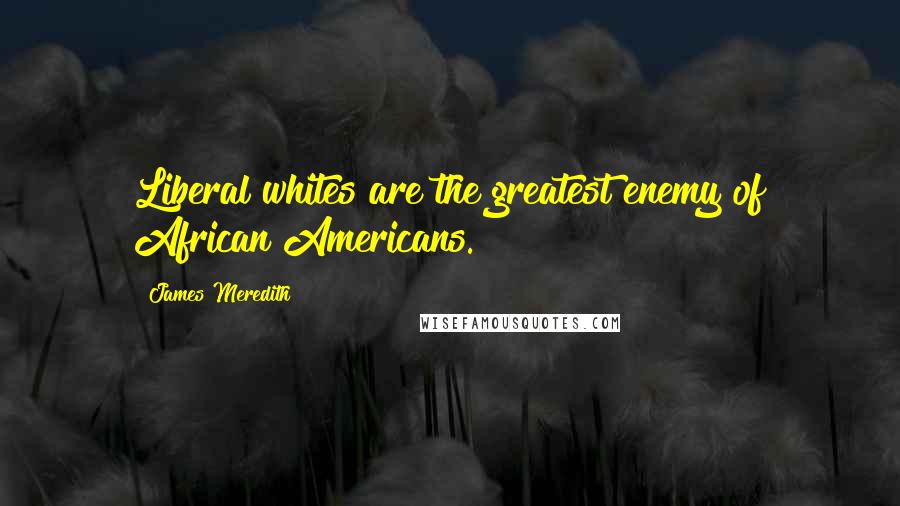 James Meredith Quotes: Liberal whites are the greatest enemy of African Americans.