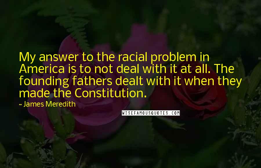 James Meredith Quotes: My answer to the racial problem in America is to not deal with it at all. The founding fathers dealt with it when they made the Constitution.