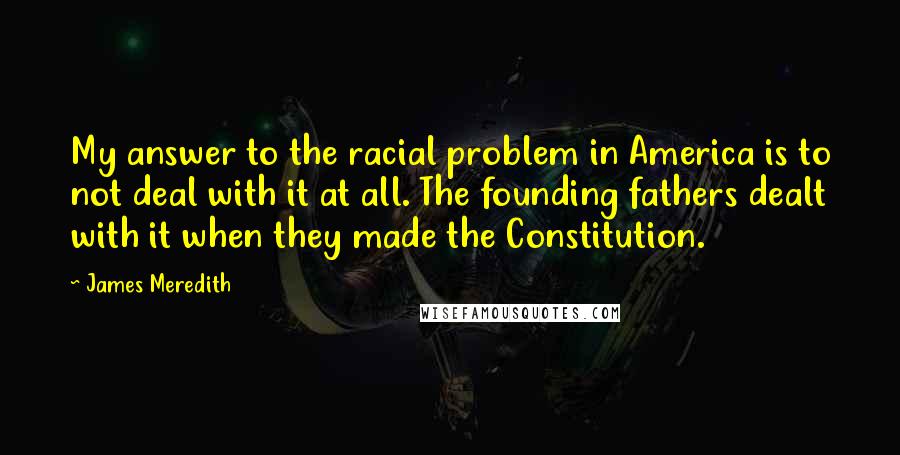 James Meredith Quotes: My answer to the racial problem in America is to not deal with it at all. The founding fathers dealt with it when they made the Constitution.