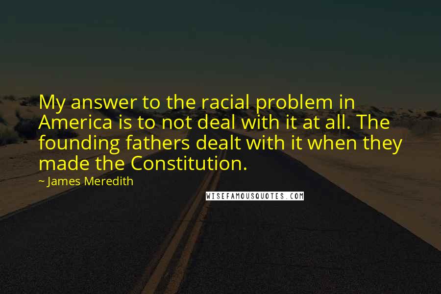 James Meredith Quotes: My answer to the racial problem in America is to not deal with it at all. The founding fathers dealt with it when they made the Constitution.