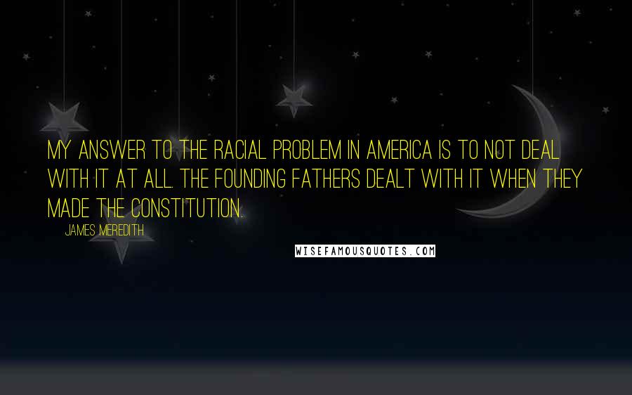 James Meredith Quotes: My answer to the racial problem in America is to not deal with it at all. The founding fathers dealt with it when they made the Constitution.