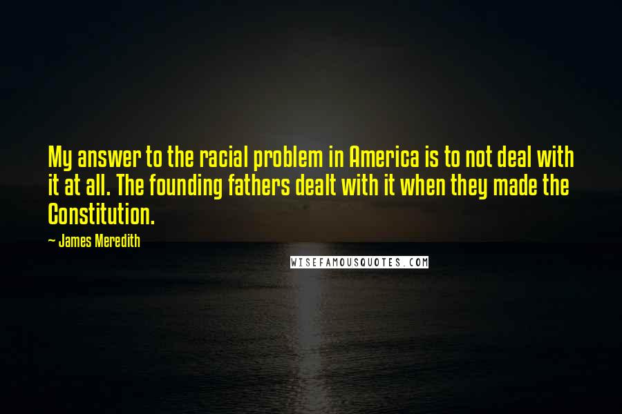 James Meredith Quotes: My answer to the racial problem in America is to not deal with it at all. The founding fathers dealt with it when they made the Constitution.