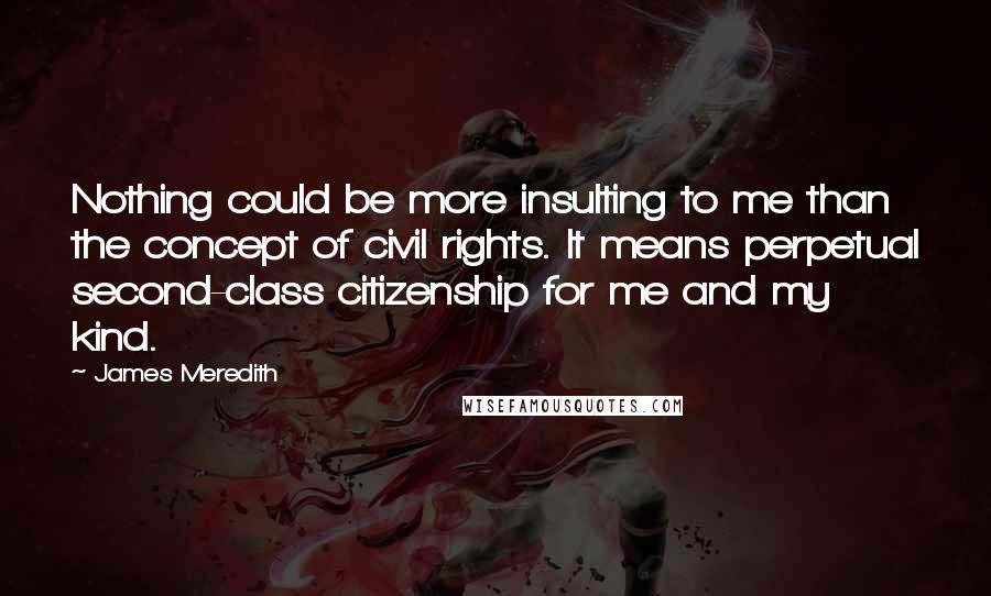 James Meredith Quotes: Nothing could be more insulting to me than the concept of civil rights. It means perpetual second-class citizenship for me and my kind.