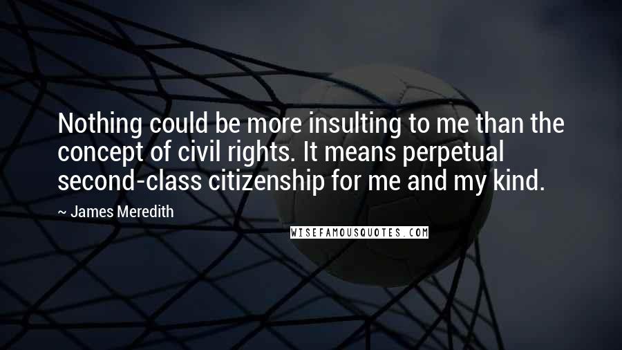 James Meredith Quotes: Nothing could be more insulting to me than the concept of civil rights. It means perpetual second-class citizenship for me and my kind.