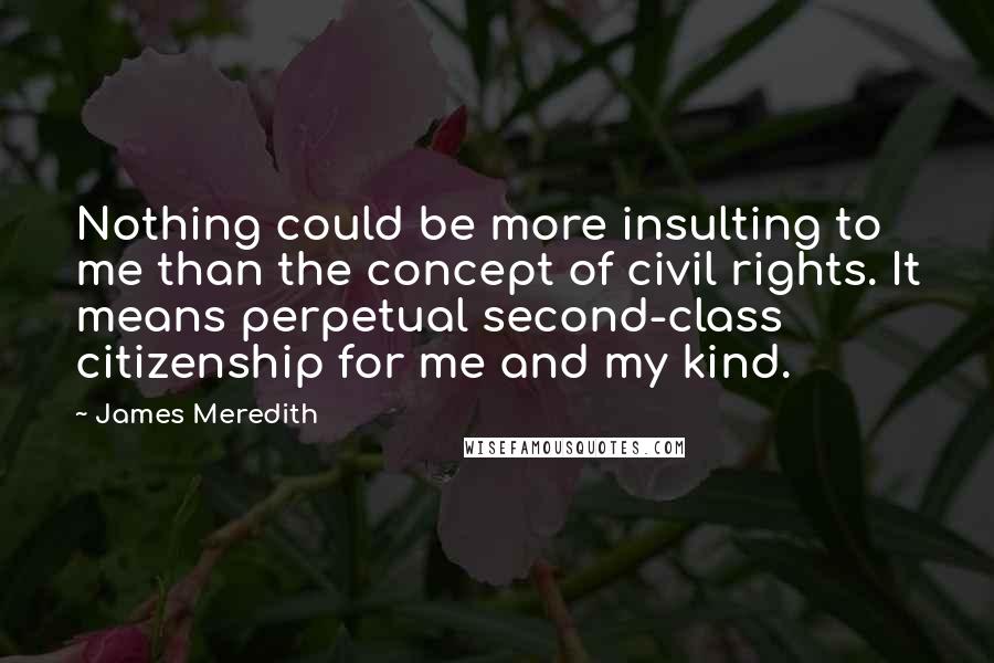 James Meredith Quotes: Nothing could be more insulting to me than the concept of civil rights. It means perpetual second-class citizenship for me and my kind.