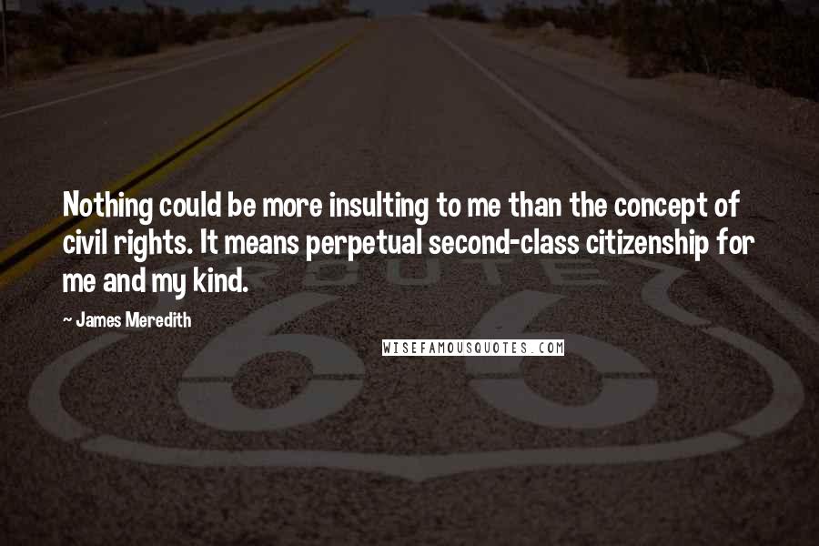 James Meredith Quotes: Nothing could be more insulting to me than the concept of civil rights. It means perpetual second-class citizenship for me and my kind.