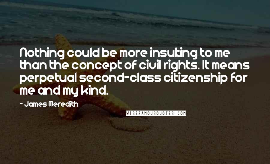 James Meredith Quotes: Nothing could be more insulting to me than the concept of civil rights. It means perpetual second-class citizenship for me and my kind.