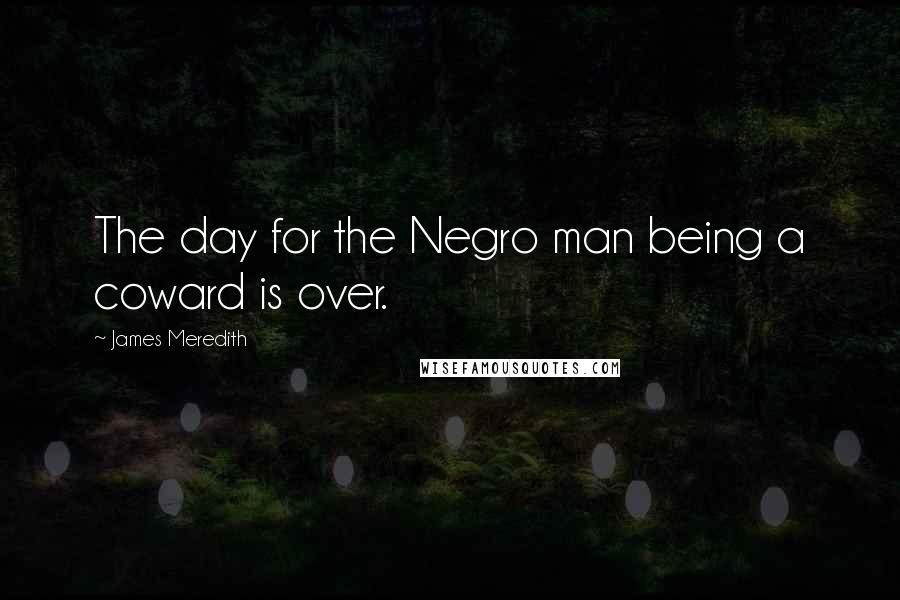 James Meredith Quotes: The day for the Negro man being a coward is over.