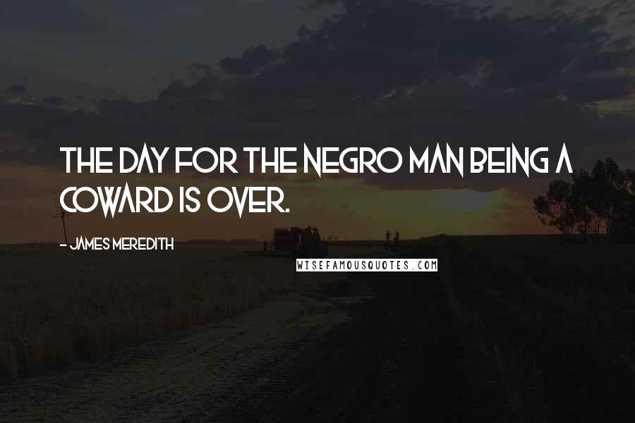 James Meredith Quotes: The day for the Negro man being a coward is over.
