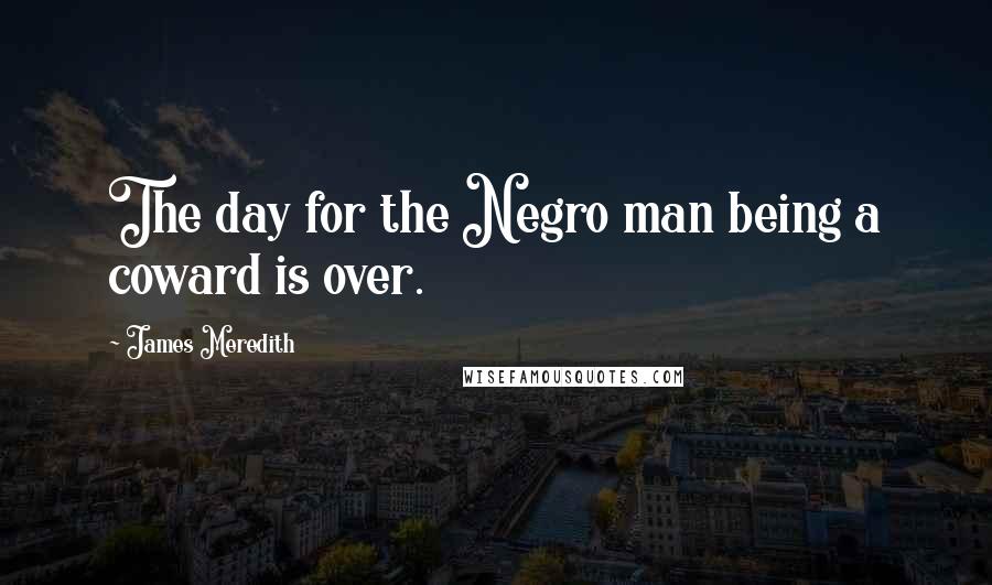 James Meredith Quotes: The day for the Negro man being a coward is over.