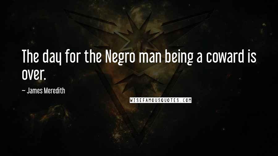 James Meredith Quotes: The day for the Negro man being a coward is over.